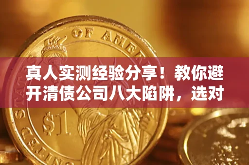 济南真人实测经验分享！教你避开清债公司八大陷阱，选对机构少走十年弯路