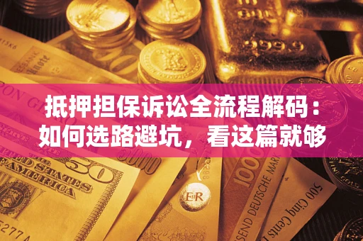 济南抵押担保诉讼全流程解码：如何选路避坑，看这篇就够了