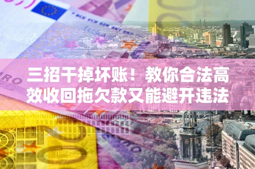 济南三招干掉坏账！教你合法高效收回拖欠款又能避开违法雷区