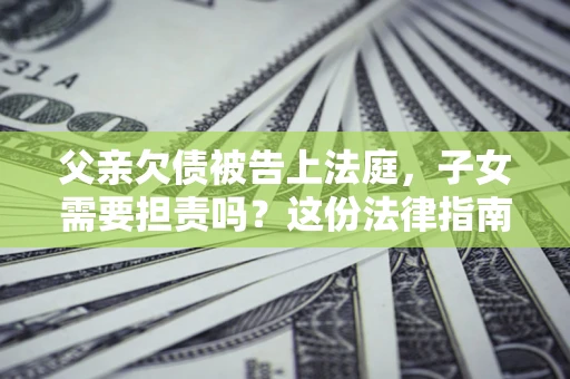 济南父亲欠债被告上法庭，子女需要担责吗？这份法律指南必须看完