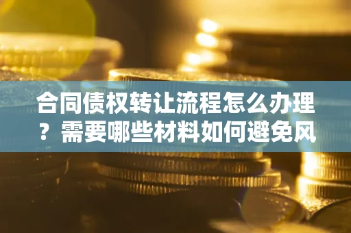 济南合同债权转让流程怎么办理？需要哪些材料如何避免风险？