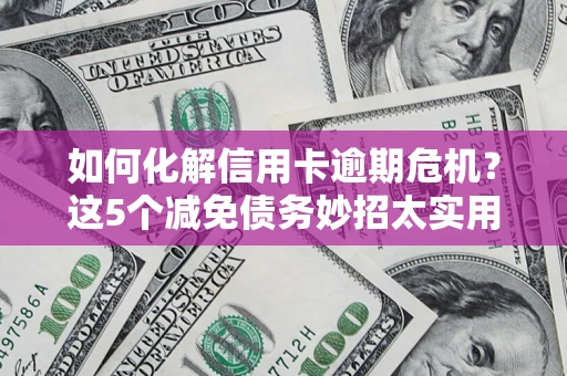 济南如何化解信用卡逾期危机？这5个减免债务妙招太实用
