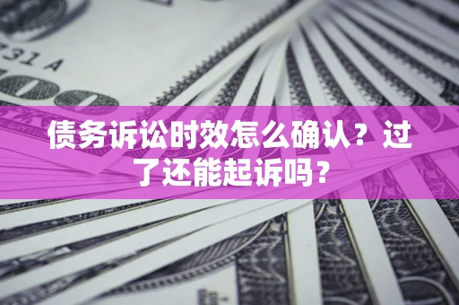 济南债务诉讼时效怎么确认？过了还能起诉吗？