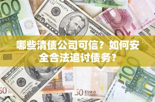 济南哪些清债公司可信？如何安全合法追讨债务？