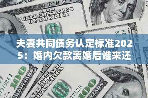济南夫妻共同债务认定标准2025:婚内欠款离婚后谁来还? 济南夫妻共同债务认定标准2025:婚内欠款离婚后谁来还?