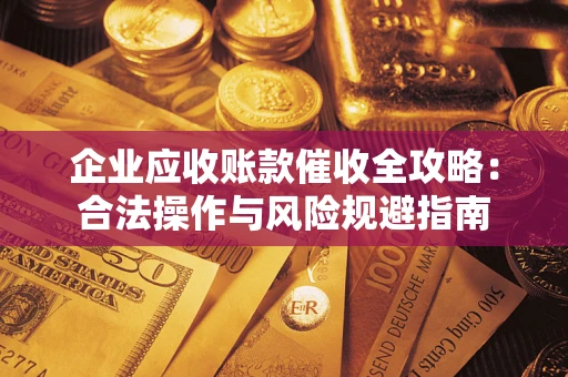 济南企业应收账款催收全攻略：合法操作与风险规避指南