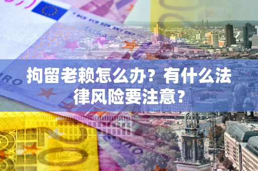 济南拘留老赖怎么办？有什么法律风险要注意？