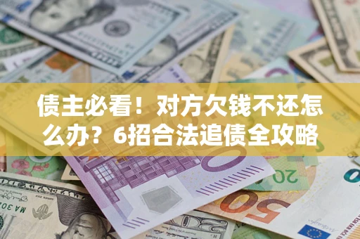 济南债主必看！对方欠钱不还怎么办？6招合法追债全攻略