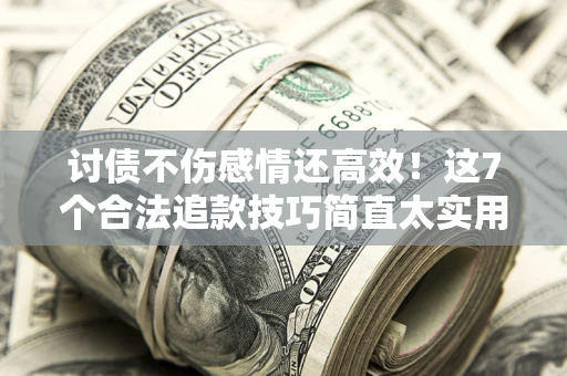 济南讨债不伤感情还高效！这7个合法追款技巧简直太实用