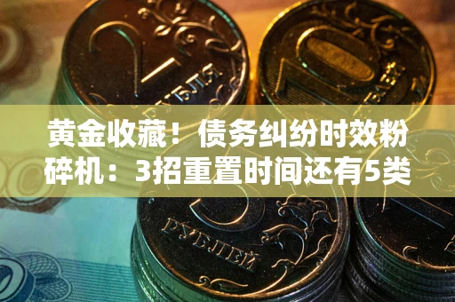 济南黄金收藏！债务纠纷时效粉碎机：3招重置时间还有5类不设年限的特殊债务