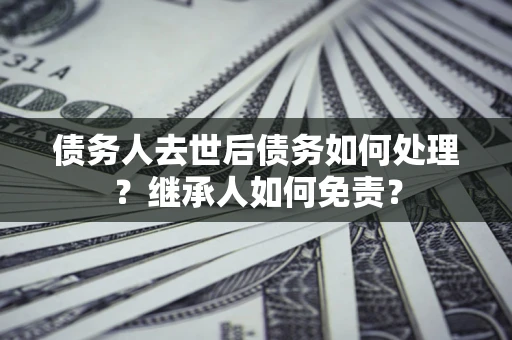 济南债务人去世后债务如何处理？继承人如何免责？