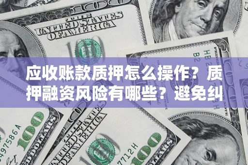 济南应收账款质押怎么操作？质押融资风险有哪些？避免纠纷高效融资技巧