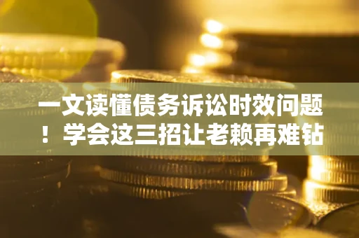 济南一文读懂债务诉讼时效问题！学会这三招让老赖再难钻空子