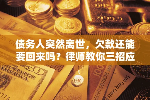 济南债务人突然离世，欠款还能要回来吗？律师教你三招应对