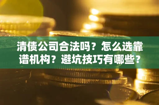 济南清债公司合法吗？怎么选靠谱机构？避坑技巧有哪些？