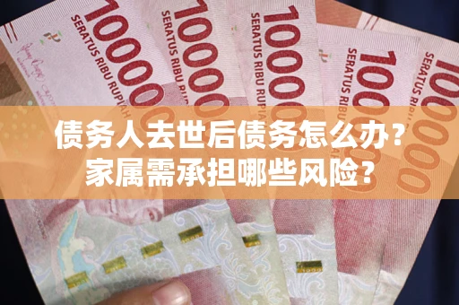 济南债务人去世后债务怎么办？家属需承担哪些风险？