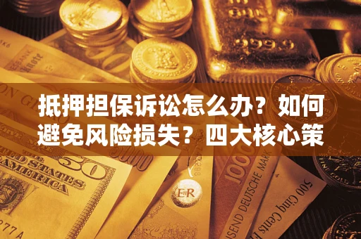 济南抵押担保诉讼怎么办？如何避免风险损失？四大核心策略全解读