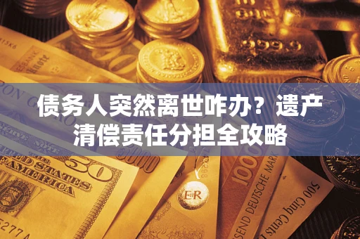 济南债务人突然离世咋办？遗产清偿责任分担全攻略