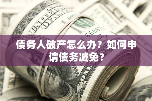 济南债务人破产怎么办？如何申请债务减免？