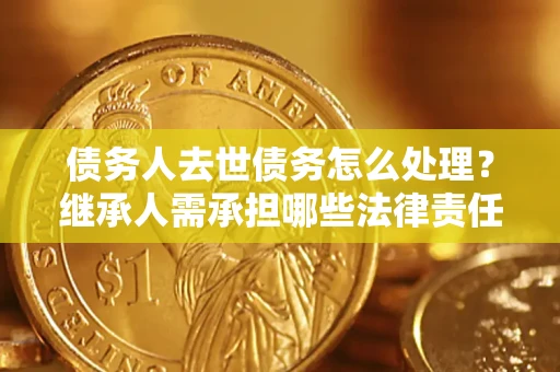 济南债务人去世债务怎么处理？继承人需承担哪些法律责任？