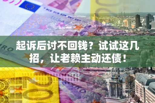济南起诉后讨不回钱？试试这几招，让老赖主动还债！