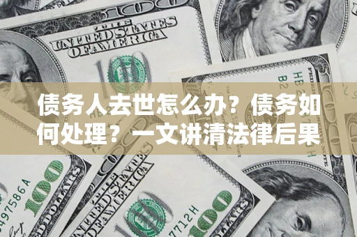 济南债务人去世怎么办？债务如何处理？一文讲清法律后果