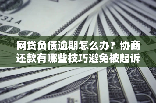济南网贷负债逾期怎么办？协商还款有哪些技巧避免被起诉？