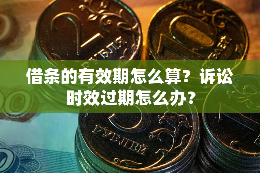 济南借条的有效期怎么算？诉讼时效过期怎么办？