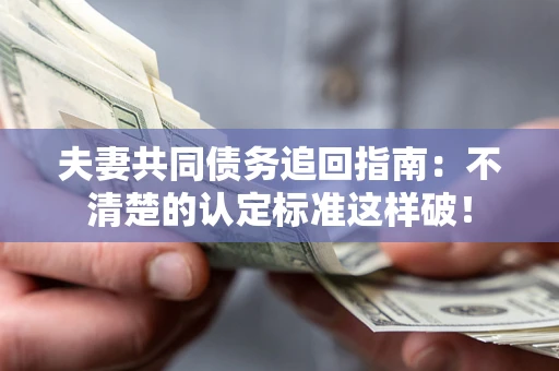 济南夫妻共同债务追回指南：不清楚的认定标准这样破！