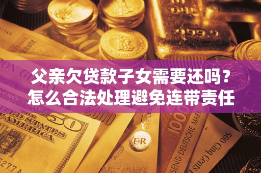 济南父亲欠贷款子女需要还吗？怎么合法处理避免连带责任？