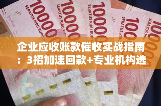 济南企业应收账款催收实战指南：3招加速回款+专业机构选择避坑