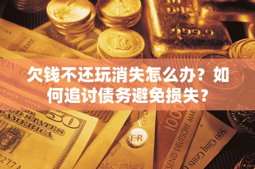 济南欠钱不还玩消失怎么办？如何追讨债务避免损失？