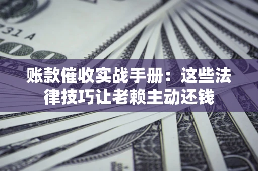 济南账款催收实战手册：这些法律技巧让老赖主动还钱