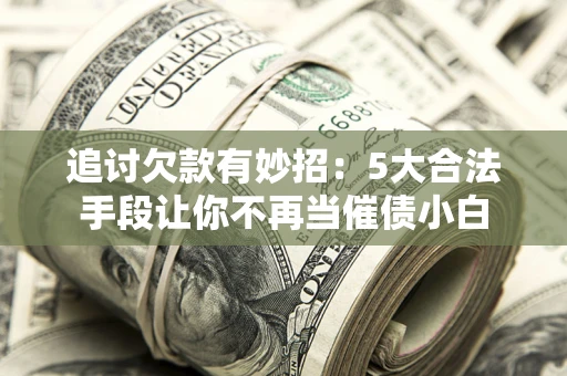 济南追讨欠款有妙招：5大合法手段让你不再当催债小白