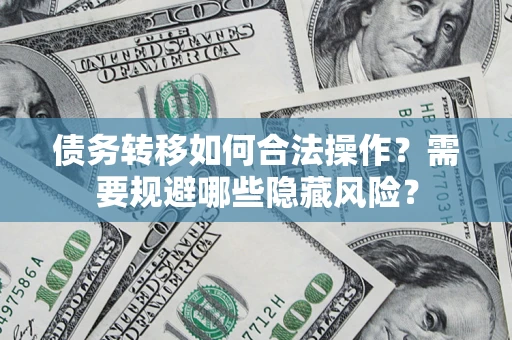 济南债务转移如何合法操作？需要规避哪些隐藏风险？