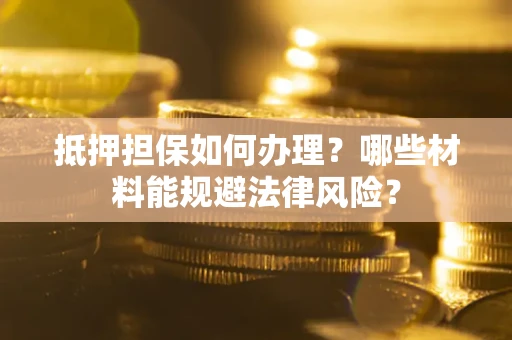 济南抵押担保如何办理？哪些材料能规避法律风险？