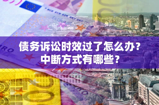 济南债务诉讼时效过了怎么办？中断方式有哪些？