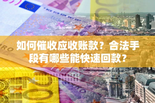 济南如何催收应收账款？合法手段有哪些能快速回款？