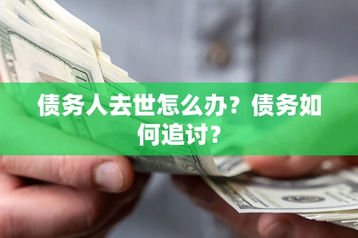 济南债务人去世怎么办？债务如何追讨？