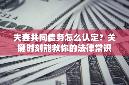 济南夫妻共同债务怎么认定？关键时刻能救你的法律常识