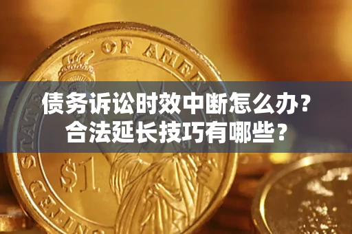 济南债务诉讼时效中断怎么办？合法延长技巧有哪些？