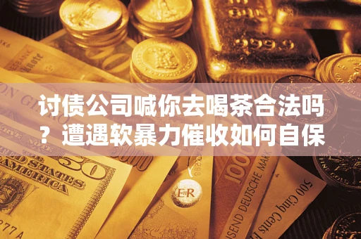 济南讨债公司喊你去喝茶合法吗？遭遇软暴力催收如何自保？