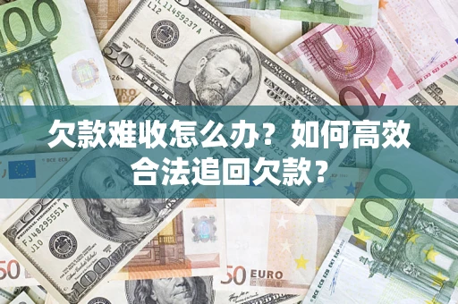 济南欠款难收怎么办？如何高效合法追回欠款？