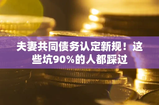 济南夫妻共同债务认定新规！这些坑90%的人都踩过