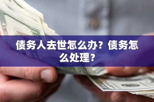 济南债务人去世怎么办？债务怎么处理？