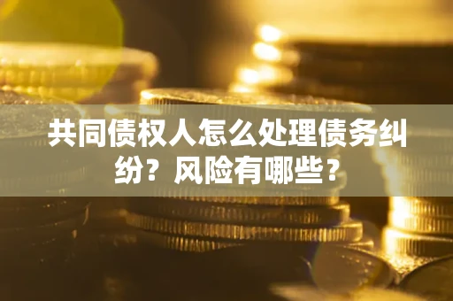 济南共同债权人怎么处理债务纠纷？风险有哪些？