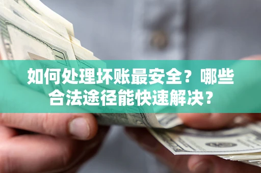济南如何处理坏账最安全？哪些合法途径能快速解决？