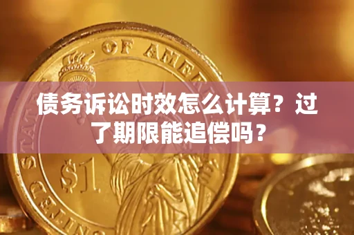 济南债务诉讼时效怎么计算？过了期限能追偿吗？