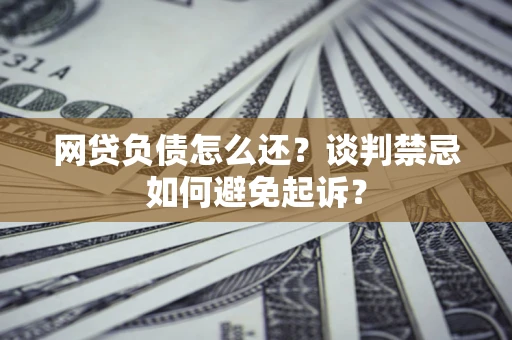 济南网贷负债怎么还？谈判禁忌如何避免起诉？