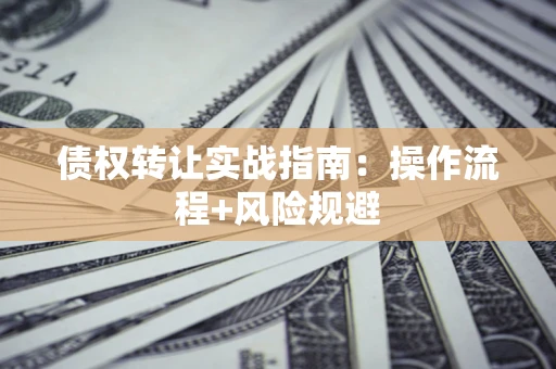 济南债权转让实战指南：操作流程+风险规避